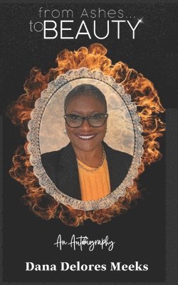 Dana Delores Meeks - from Ashes to BEAUTY (An Autobiography), Häftad