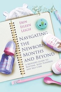 bokomslag Navigating the Newborn Months and Beyond: A Mother's Guide to Routine, Sleep, Fussiness and Self-Care: A Mother's Guide to Routine, Sleep, Fussiness a