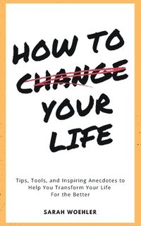 bokomslag How To Change Your Life: Tips, Tools, and Inspiring Anecdotes to Help You Transform Your Life For the Better