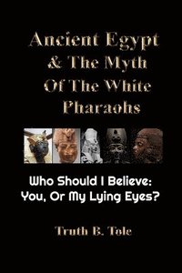 bokomslag Ancient Egypt & The Myth Of The White Pharaohs: Who Should I believe: You, or my lying eyes?