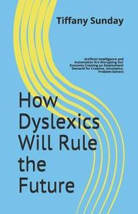 bokomslag How Dyslexics Will Rule the Future: Artificial Intelligence and Automation Are Disrupting Our Economy Creating an Employment Demand for Creative, Inno