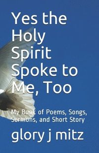 bokomslag Yes the Holy Spirit Spoke to Me, Too: My Book of Poems, Songs, Sermons, and Short Story