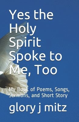 bokomslag Yes the Holy Spirit Spoke to Me, Too: My Book of Poems, Songs, Sermons, and Short Story