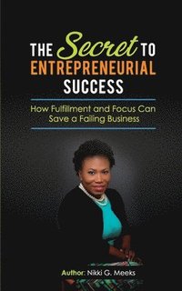 bokomslag The Secret to Entrepreneurial Success: How Fulfillment and Focus Can Save a Failing Business