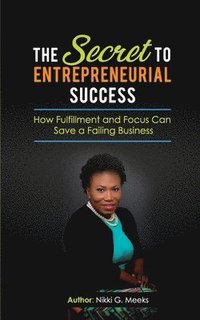 bokomslag The Secret to Entrepreneurial Success: How Fulfillment and Focus Can Save a Failing Business