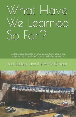 What Have We Learned So Far?: Collaborative thoughts on why we are here, what we're supposed to do while we're here, and other questions 1