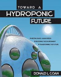 bokomslag Toward a Hydroponic Future: Meeting Basic Human Needs, Restoring the Environment, Transforming the Future