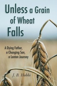 bokomslag Unless a Grain of Wheat Falls: A Dying Father, a Changing Son, a Lenten Journey