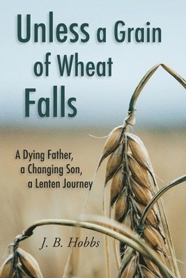 Unless a Grain of Wheat Falls: A Dying Father, a Changing Son, a Lenten Journey 1