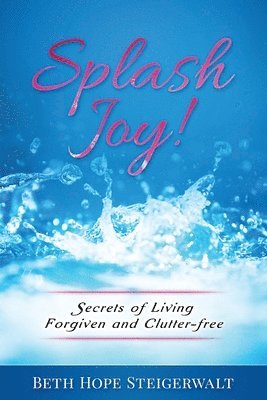 Splash Joy! Secrets of Living Forgiven and Clutter-Free 1