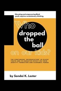 bokomslag Who Dropped the Ball on Our Kids?: The Continuing "Miseducation" of Black Youth and its Negative Effect on Their Identity Formation and Economic Power