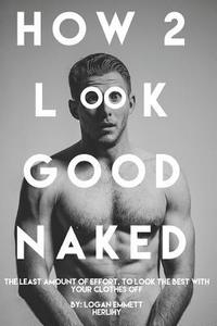 bokomslag How 2 Look Good Naked: The Least Amount Of Effort, To Look The Best With Your Clothes Off