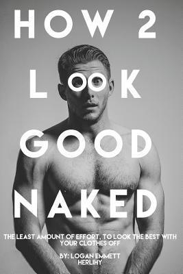 How 2 Look Good Naked: The Least Amount Of Effort, To Look The Best With Your Clothes Off 1