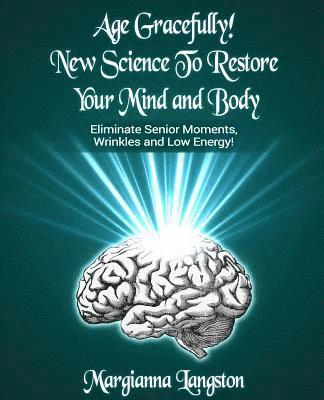 Age Gracefully! New Science to Restore Your Mind and Body!: Eliminate Senior Moments, Wrinkles and Low Energy 1