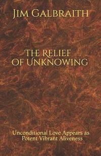 bokomslag The Relief of Unknowing: Unconditional Love Appears as Potent Vibrant Aliveness