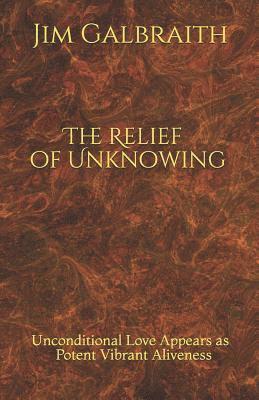 The Relief of Unknowing: Unconditional Love Appears as Potent Vibrant Aliveness 1