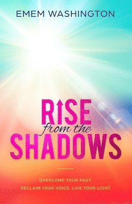 bokomslag Rise From The Shadows: Overcome Your Past, Reclaim Your Voice, Live Your Light