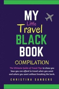 bokomslag My Little Travel Black Books Compilation: The Ultimate Guide to Travel Tips to show you how to afford to travel when you want to and where you want to