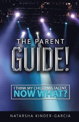 The Parent Guide!: I Think My Child Has Talent, Now What? 1
