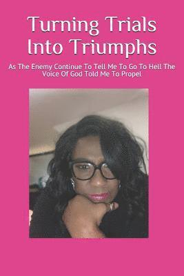 Turning Trials Into Triumphs: As The Enemy Continue To Tell Me To Go To Hell The Voice Of God Told Me To Propel