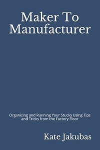 bokomslag Maker To Manufacturer: Organizing and Running Your Studio Using Tips and Tricks from the Factory Floor