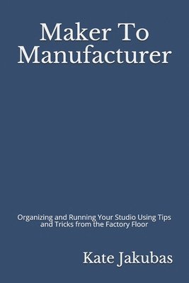 bokomslag Maker To Manufacturer: Organizing and Running Your Studio Using Tips and Tricks from the Factory Floor