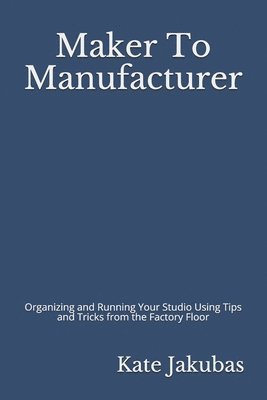 bokomslag Maker To Manufacturer: Organizing and Running Your Studio Using Tips and Tricks from the Factory Floor