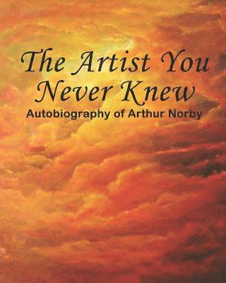 The Artist You Never Knew: Autobiography of Arthur Norby 1