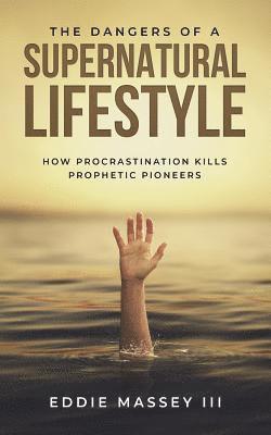 bokomslag The Dangers of a Supernatural Lifestyle: How Procrastination Kills Prophetic Pioneers