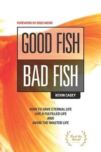 bokomslag Good Fish Bad Fish: How to Have Eternal Life, Live a Fulfilled Life and Avoid the Wasted Life