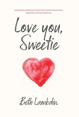 bokomslag Love you, Sweetie: Extraordinary ordinary true stories of one woman's quest to love, be grateful, and stop complaining