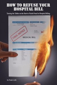 bokomslag How to Refuse Your Hospital Bill: Turning the Tables on the Start to Finish Fraud in Hospital Billing