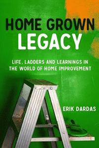 bokomslag Home Grown Legacy: Life, Ladders and Learnings in the World of Home Improvement