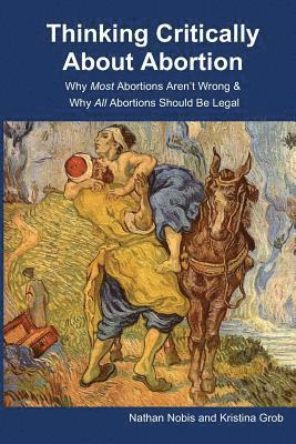 Kristina Grob, Nathan Nobis - Thinking Critically About Abortion: Why Most Abortions Aren't Wrong & Why All Abortions Should Be Legal, Häftad
