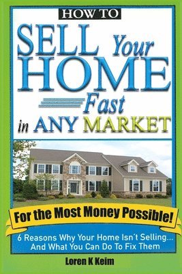 bokomslag How to Sell Your Home Fast in Any Market For the Most Money Possible: 6 Reasons Why Your Home Isn't Selling... And What You Can Do To Fix Them