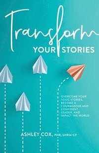 bokomslag Transform Your Stories: Overcome Your Toxic Stories, Become a Courageous and Confident Leader, and Impact the World