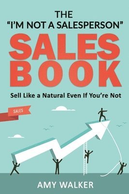 The I'm Not A Salesperson Sales Book: Sell Like A Natural Even If You're Not 1