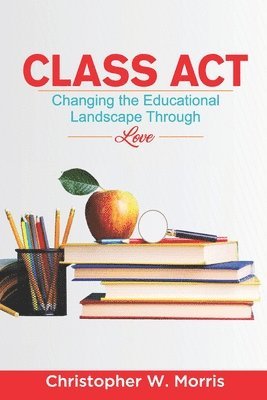 Christopher W. Morris - Class Act: Changing the Educational Landscape Through Love, Häftad