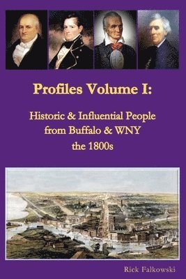 Profiles Volume I: Historic & Influential People from Buffalo & WNY - the 1800s: Residents of Western New York that contributed to local, 1