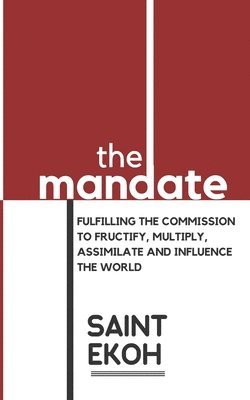 The Mandate: Fulfilling the commission to fructify, multiply, assimilate and influence our world. 1