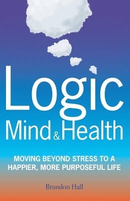 Brandon Hall - Logic Mind and Health: Moving Beyond Stress to a Happier, More Purposeful Life, Häftad
