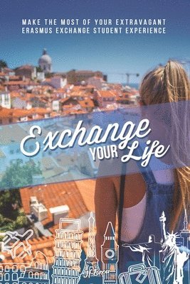 Exchange Your Life: Make the Most of your Extravagant Exchange Students Erasmus Experience 1