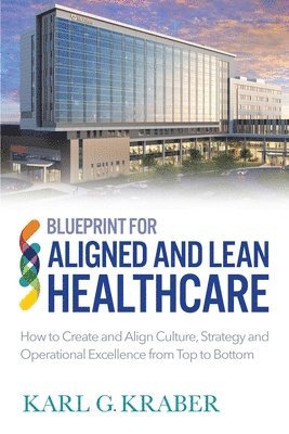 bokomslag Blueprint for Aligned and Lean Healthcare: How to Create and Align Culture, Strategy and Operational Excellence from Top to Bottom