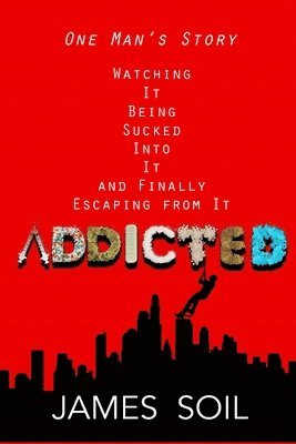 Addicted: One Man's Story Watching It Being Sucked Into It AND Finally Escaping From It 1