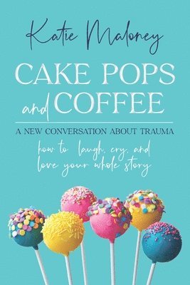 Cake Pops and Coffee: A New Conversation About Trauma - How to Laugh, Cry, and Love Your Whole Story 1