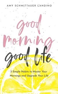 bokomslag Good Morning, Good Life: 5 Simple Habits to Master Your Mornings and Upgrade Your Life