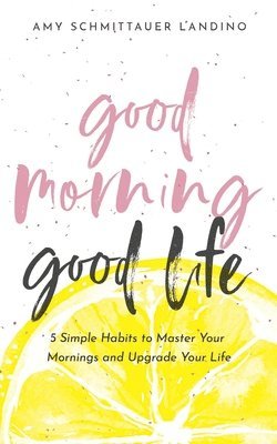 Good Morning, Good Life: 5 Simple Habits to Master Your Mornings and Upgrade Your Life 1