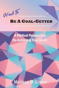 bokomslag How To Be A Goal-Getter: A Biblical Perspective On Achieving Your Goals