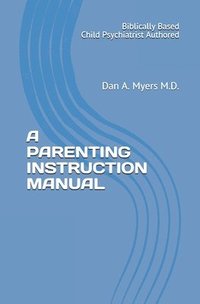 bokomslag A Parenting Instruction Manual: (Biblically Based - Child Psychiatrist Authored)