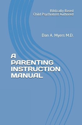 A Parenting Instruction Manual: (Biblically Based - Child Psychiatrist Authored) 1